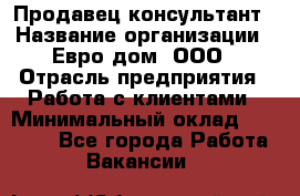 Продавец-консультант › Название организации ­ Евро-дом, ООО › Отрасль предприятия ­ Работа с клиентами › Минимальный оклад ­ 30 000 - Все города Работа » Вакансии   